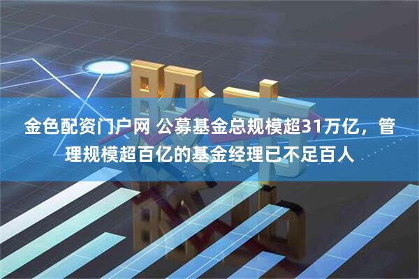 金色配资门户网 公募基金总规模超31万亿，管理规模超百亿的基金经理已不足百人