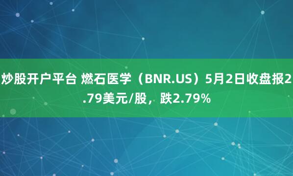 炒股开户平台 燃石医学（BNR.US）5月2日收盘报2.79美元/股，跌2.79%