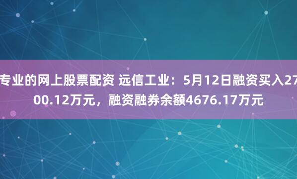 专业的网上股票配资 远信工业：5月12日融资买入2700.12万元，融资融券余额4676.17万元