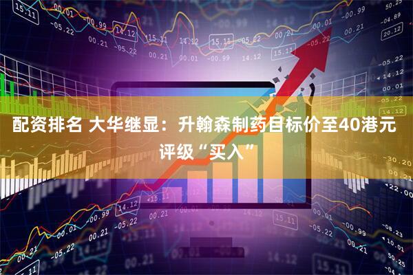 配资排名 大华继显：升翰森制药目标价至40港元 评级“买入”