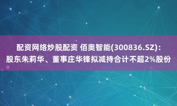 配资网络炒股配资 佰奥智能(300836.SZ)：股东朱莉华、董事庄华锋拟减持合计不超2%股份