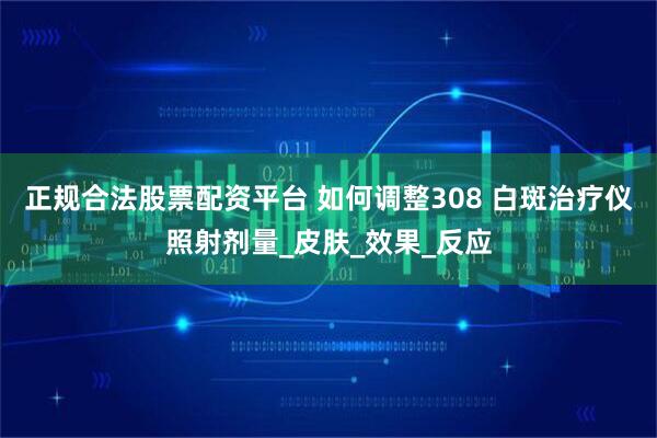 正规合法股票配资平台 如何调整308 白斑治疗仪照射剂量_皮肤_效果_反应