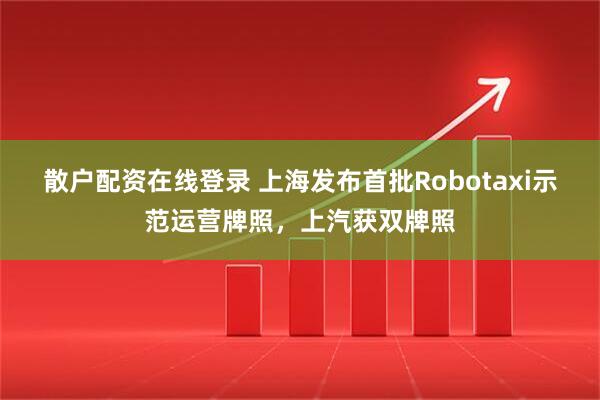 散户配资在线登录 上海发布首批Robotaxi示范运营牌照，上汽获双牌照