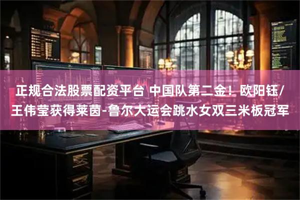 正规合法股票配资平台 中国队第二金！欧阳钰/王伟莹获得莱茵-鲁尔大运会跳水女双三米板冠军