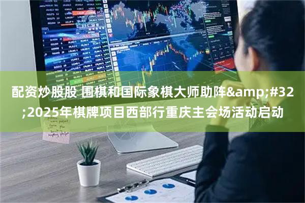 配资炒股股 围棋和国际象棋大师助阵&#32;2025年棋牌项目西部行重庆主会场活动启动