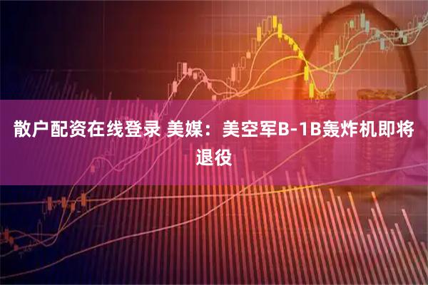 散户配资在线登录 美媒：美空军B-1B轰炸机即将退役