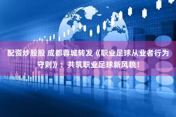配资炒股股 成都蓉城转发《职业足球从业者行为守则》：共筑职业足球新风貌！