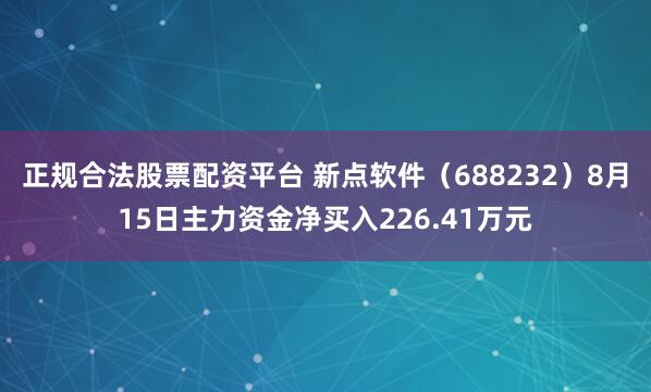 正规合法股票配资平台 新点软件（688232）8月15日主力资金净买入226.41万元