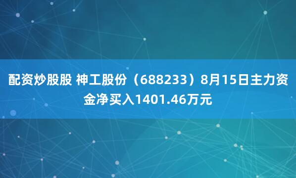 配资炒股股 神工股份（688233）8月15日主力资金净买入1401.46万元