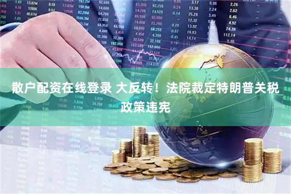 散户配资在线登录 大反转！法院裁定特朗普关税政策违宪