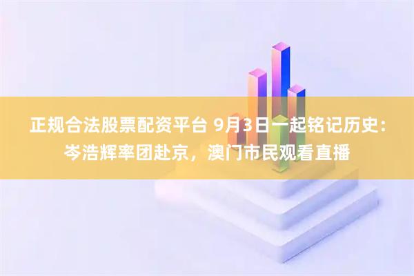 正规合法股票配资平台 9月3日一起铭记历史：岑浩辉率团赴京，澳门市民观看直播