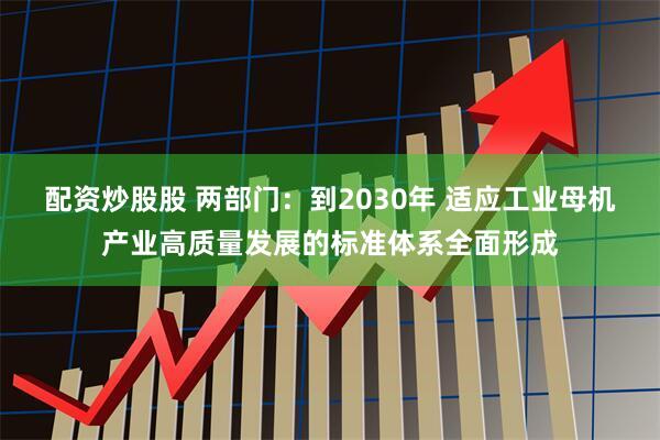 配资炒股股 两部门：到2030年 适应工业母机产业高质量发展的标准体系全面形成