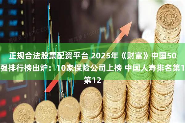 正规合法股票配资平台 2025年《财富》中国500强排行榜出炉：10家保险公司上榜 中国人寿排名第12
