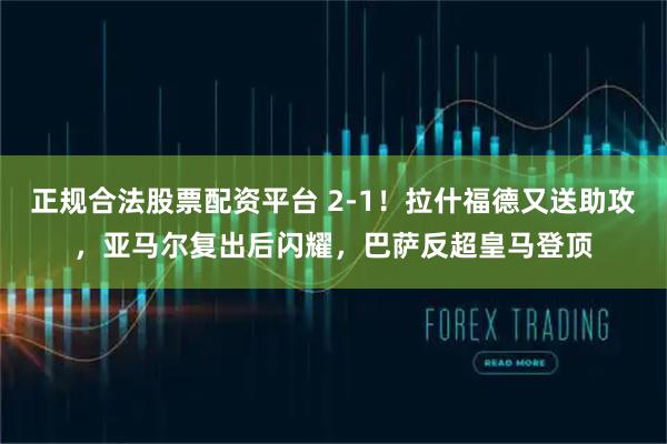 正规合法股票配资平台 2-1！拉什福德又送助攻，亚马尔复出后闪耀，巴萨反超皇马登顶