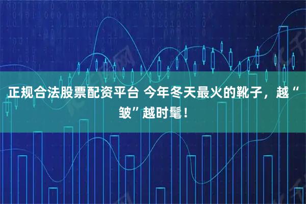 正规合法股票配资平台 今年冬天最火的靴子，越“皱”越时髦！