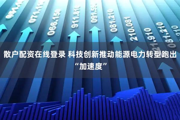 散户配资在线登录 科技创新推动能源电力转型跑出“加速度”