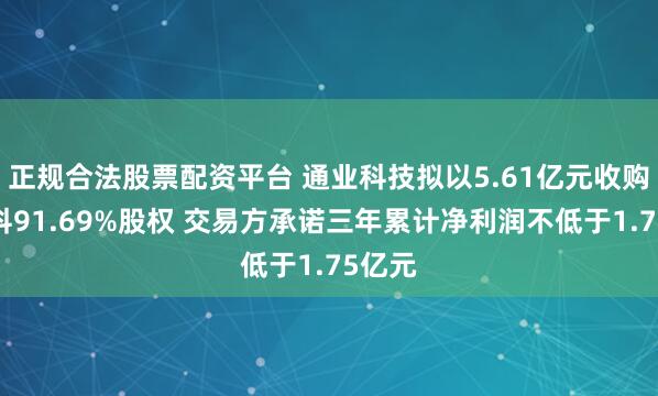 正规合法股票配资平台 通业科技拟以5.61亿元收购思凌科91.69%股权 交易方承诺三年累计净利润不低于1.75亿元