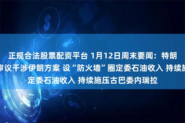 正规合法股票配资平台 1月12日周末要闻：特朗普加码博弈：拟审议干涉伊朗方案 设“防火墙”圈定委石油收入 持续施压古巴委内瑞拉