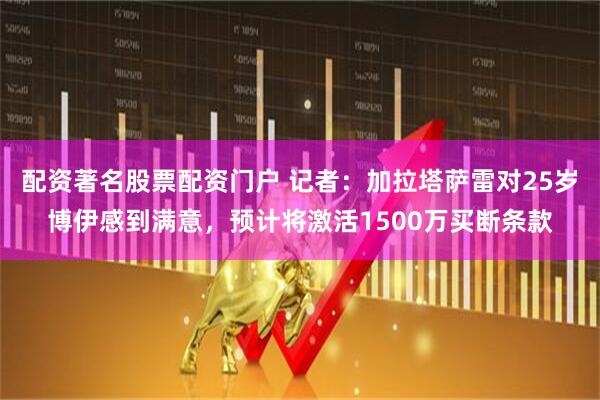 配资著名股票配资门户 记者：加拉塔萨雷对25岁博伊感到满意，预计将激活1500万买断条款