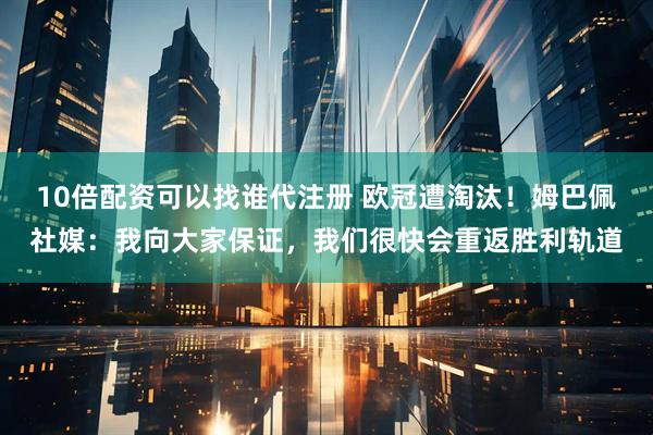 10倍配资可以找谁代注册 欧冠遭淘汰！姆巴佩社媒：我向大家保证，我们很快会重返胜利轨道