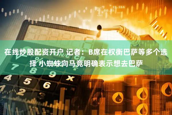 在线炒股配资开户 记者：B席在权衡巴萨等多个选择 小蜘蛛向马竞明确表示想去巴萨